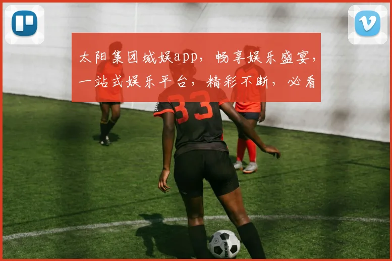 太阳集团城娱app，畅享娱乐盛宴，一站式娱乐平台，精彩不断，必看