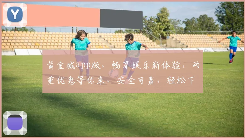 黄金城app版，畅享娱乐新体验，两重优惠等你来，安全可靠，轻松下载