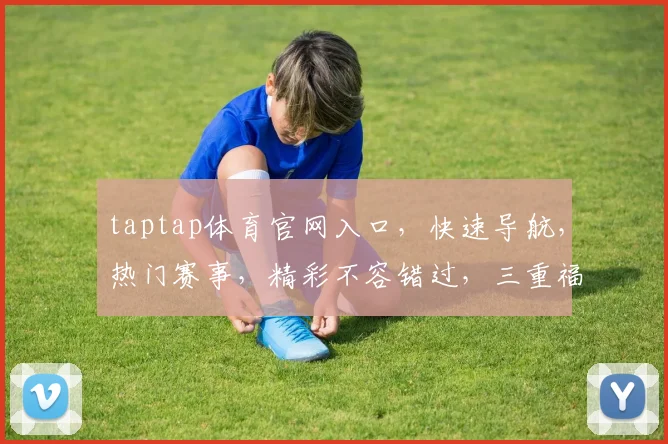 taptap体育官网入口，快速导航，热门赛事，精彩不容错过，三重福利，等你来体验，