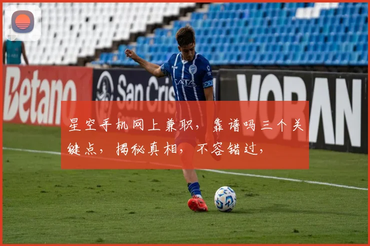 星空手机网上兼职，靠谱吗三个关键点，揭秘真相，不容错过，