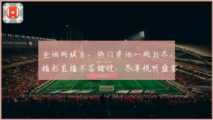 全讯网娱乐，热门资讯一网打尽，精彩直播不容错过，尽享视听盛宴