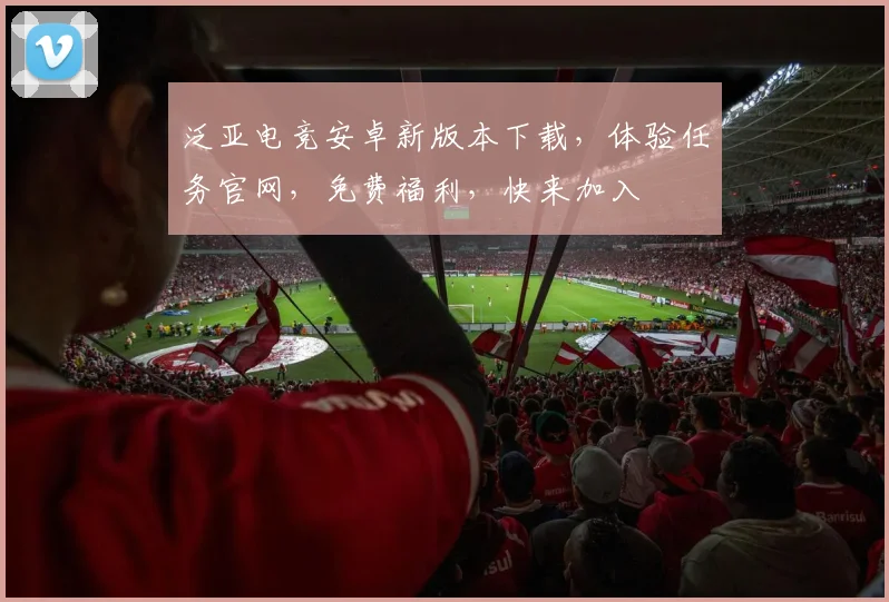 泛亚电竞安卓新版本下载，体验任务官网，免费福利，快来加入