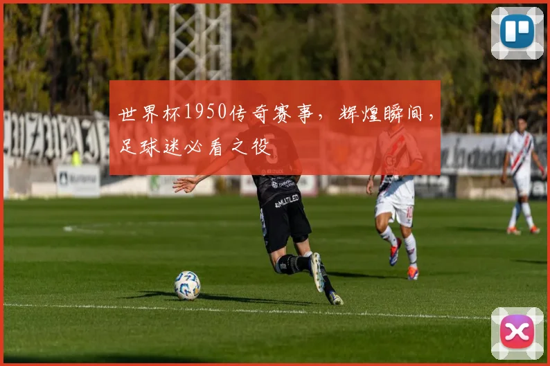 世界杯1950传奇赛事，辉煌瞬间，足球迷必看之役