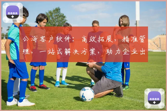 公海客户软件：高效拓展，精准管理，一站式解决方案，助力企业出海发展，三重优势，值得信赖