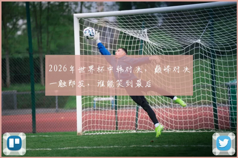 2026年世界杯中韩对决，巅峰对决一触即发，谁能笑到最后