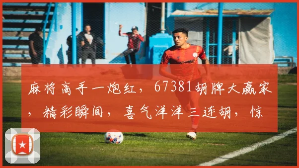 麻将高手一炮红，67381胡牌大赢家，精彩瞬间，喜气洋洋三连胡，惊喜连连