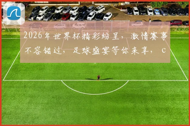 2026年世界杯精彩纷呈，激情赛事不容错过，足球盛宴等你来享， comma