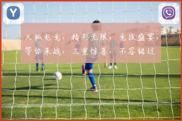 火狐电竞，精彩无限，竞技盛宴，等你来战，三重惊喜，不容错过