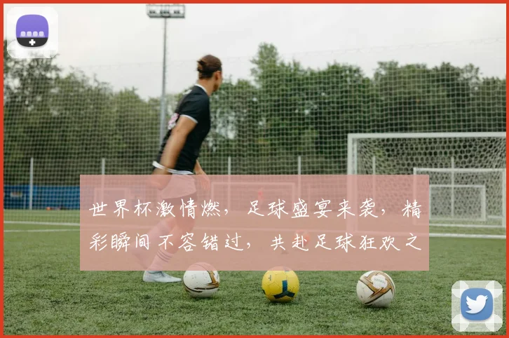 世界杯激情燃，足球盛宴来袭，精彩瞬间不容错过，共赴足球狂欢之旅