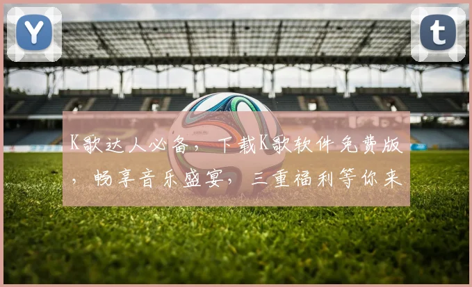 K歌达人必备，下载K歌软件免费版，畅享音乐盛宴，三重福利等你来