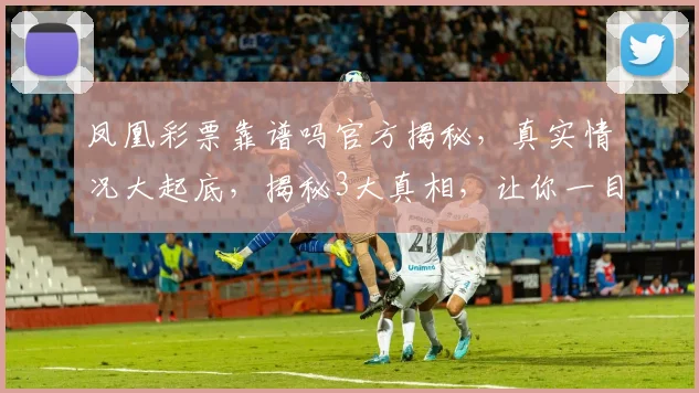 凤凰彩票靠谱吗官方揭秘，真实情况大起底，揭秘3大真相，让你一目了然