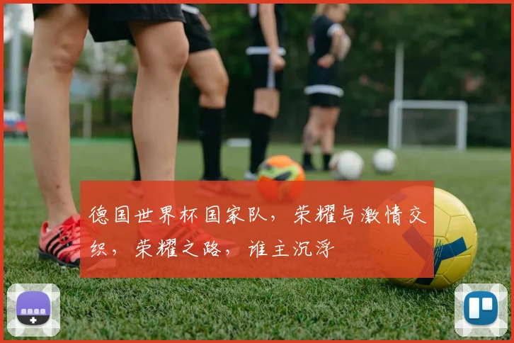 德国世界杯国家队，荣耀与激情交织，荣耀之路，谁主沉浮