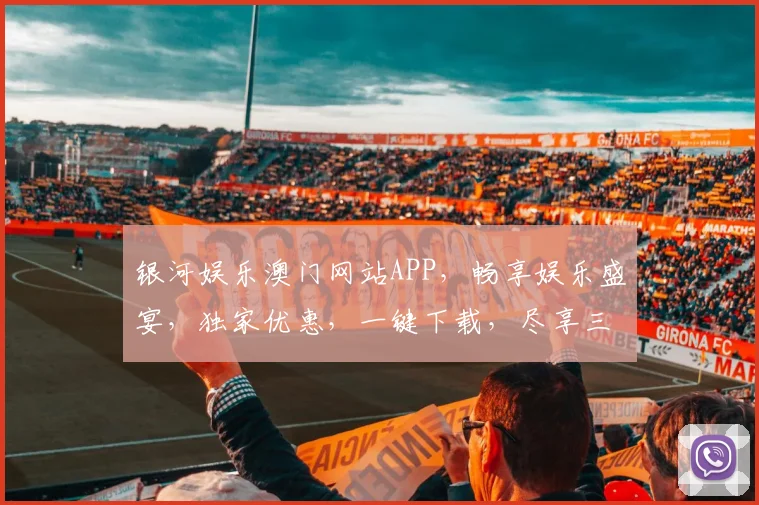 银河娱乐澳门网站APP，畅享娱乐盛宴，独家优惠，一键下载，尽享三重惊喜，不容错过