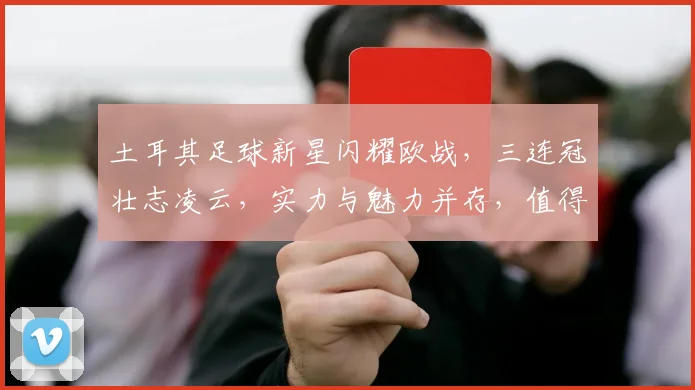 土耳其足球新星闪耀欧战，三连冠壮志凌云，实力与魅力并存，值得关注