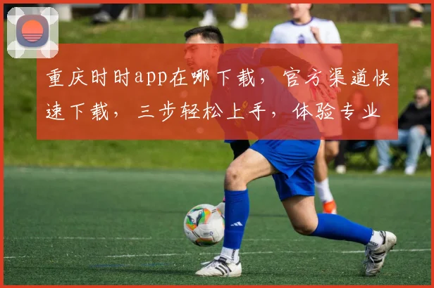重庆时时app在哪下载，官方渠道快速下载，三步轻松上手，体验专业投注